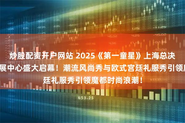 炒股配资开户网站 2025《第一童星》上海总决赛在摩可纳会展中心盛大启幕！潮流风尚秀与欧式宫廷礼服秀引领魔都时尚浪潮！