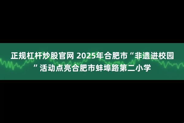 正规杠杆炒股官网 2025年合肥市“非遗进校园”活动点亮合肥市蚌埠路第二小学