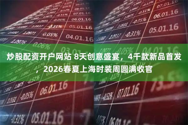 炒股配资开户网站 8天创意盛宴，4千款新品首发，2026春夏上海时装周圆满收官