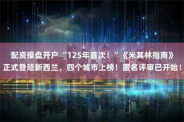 配资操盘开户 “125年首次！”《米其林指南》正式登陆新西兰，四个城市上榜！匿名评审已开始！