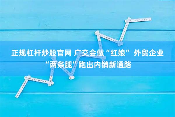 正规杠杆炒股官网 广交会做“红娘” 外贸企业“两条腿”跑出内销新通路