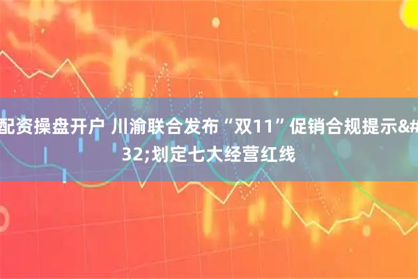 配资操盘开户 川渝联合发布“双11”促销合规提示 划定七大经营红线