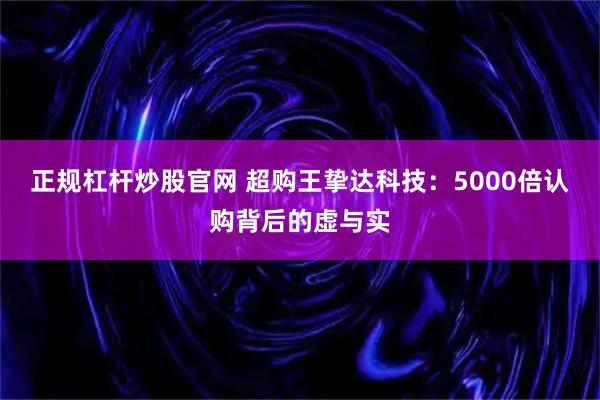 正规杠杆炒股官网 超购王挚达科技：5000倍认购背后的虚与实