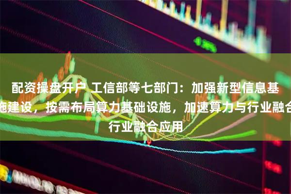 配资操盘开户 工信部等七部门：加强新型信息基础设施建设，按需布局算力基础设施，加速算力与行业融合应用