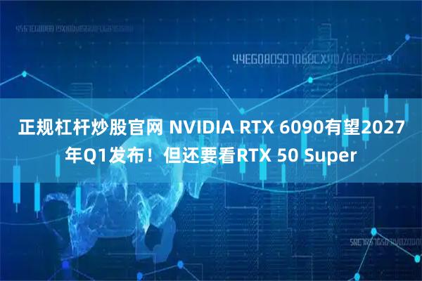 正规杠杆炒股官网 NVIDIA RTX 6090有望2027年Q1发布！但还要看RTX 50 Super