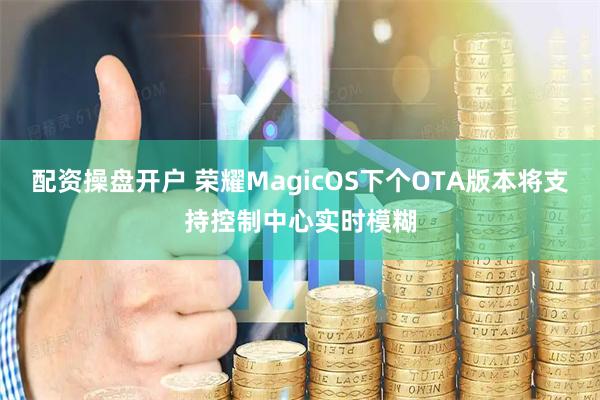 配资操盘开户 荣耀MagicOS下个OTA版本将支持控制中心实时模糊