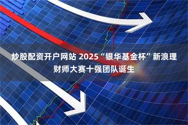 炒股配资开户网站 2025“银华基金杯”新浪理财师大赛十强团队诞生