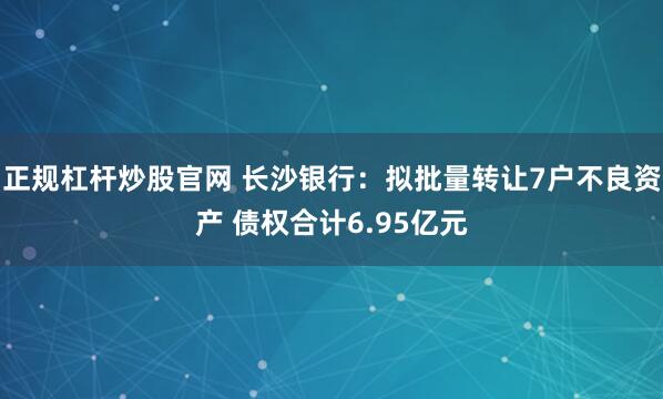 正规杠杆炒股官网 长沙银行：拟批量转让7户不良资产 债权合计6.95亿元