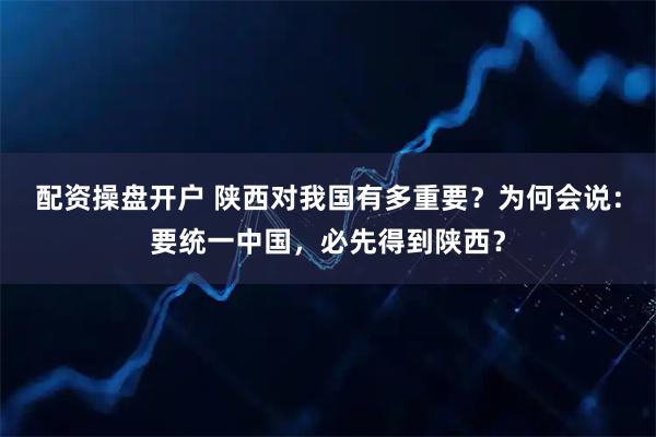 配资操盘开户 陕西对我国有多重要？为何会说：要统一中国，必先得到陕西？