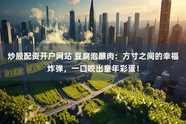 炒股配资开户网站 豆腐泡酿肉：方寸之间的幸福炸弹，一口咬出童年彩蛋！