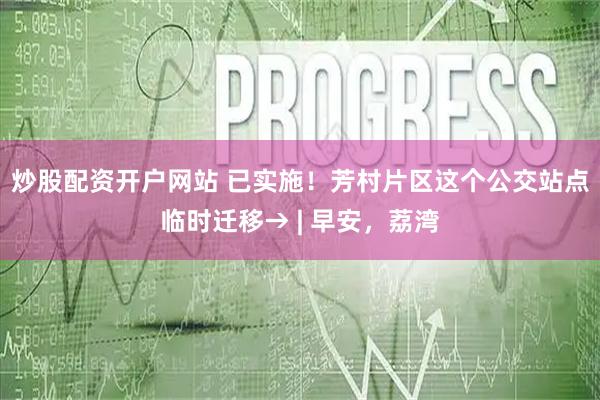 炒股配资开户网站 已实施！芳村片区这个公交站点临时迁移→ | 早安，荔湾