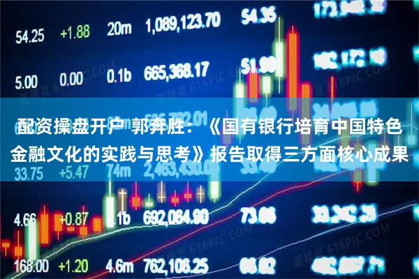 配资操盘开户 郭奔胜：《国有银行培育中国特色金融文化的实践与思考》报告取得三方面核心成果
