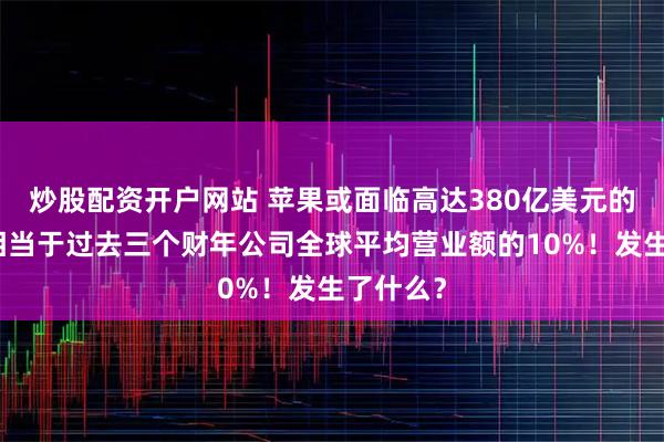 炒股配资开户网站 苹果或面临高达380亿美元的罚款,相当于过去三个财年公司全球平均营业额的10%!发生了什么?