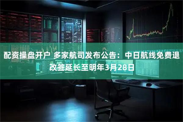 配资操盘开户 多家航司发布公告：中日航线免费退改签延长至明年3月28日