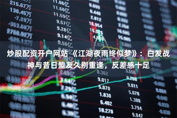 炒股配资开户网站 《江湖夜雨终似梦》：白发战神与昔日盟友久别重逢，反差感十足