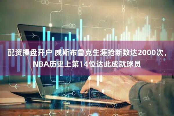 配资操盘开户 威斯布鲁克生涯抢断数达2000次，NBA历史上第14位达此成就球员