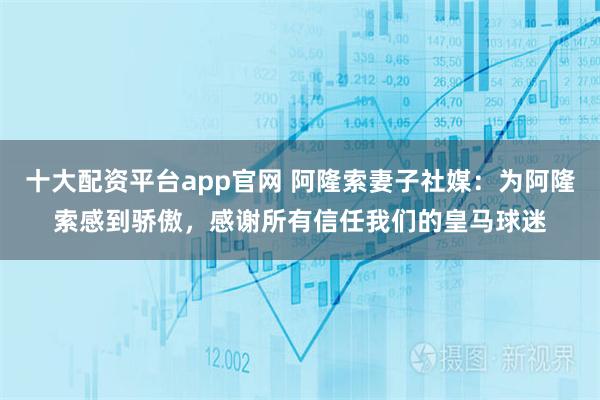 十大配资平台app官网 阿隆索妻子社媒：为阿隆索感到骄傲，感谢所有信任我们的皇马球迷