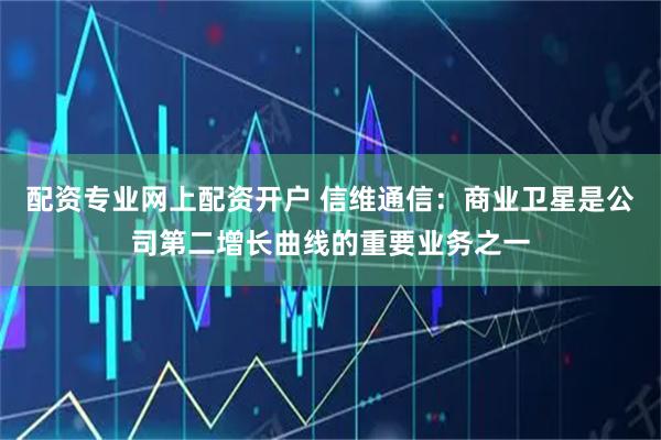 配资专业网上配资开户 信维通信：商业卫星是公司第二增长曲线的重要业务之一