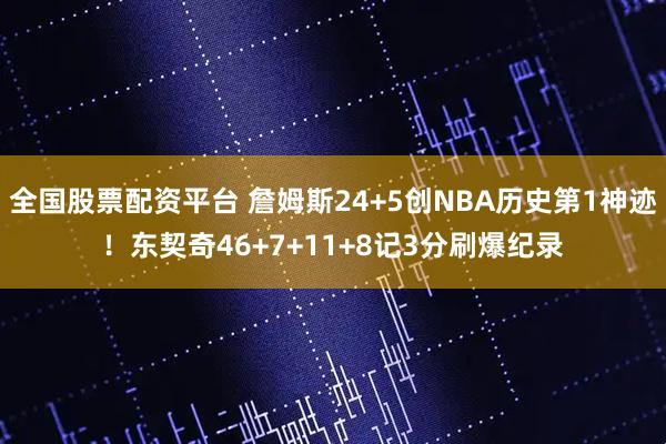 全国股票配资平台 詹姆斯24+5创NBA历史第1神迹！东契奇46+7+11+8记3分刷爆纪录