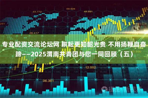 专业配资交流论坛网 耕耘更知韶光贵 不用扬鞭自奋蹄——2025渭南共青团与您一同回顾（五）