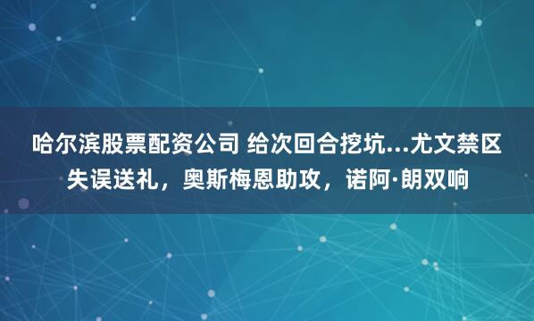 哈尔滨股票配资公司 给次回合挖坑...尤文禁区失误送礼，奥斯梅恩助攻，诺阿·朗双响