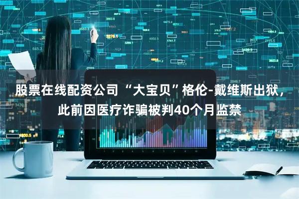 股票在线配资公司 “大宝贝”格伦-戴维斯出狱，此前因医疗诈骗被判40个月监禁