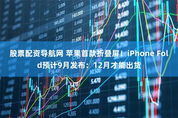 股票配资导航网 苹果首款折叠屏！iPhone Fold预计9月发布：12月才能出货