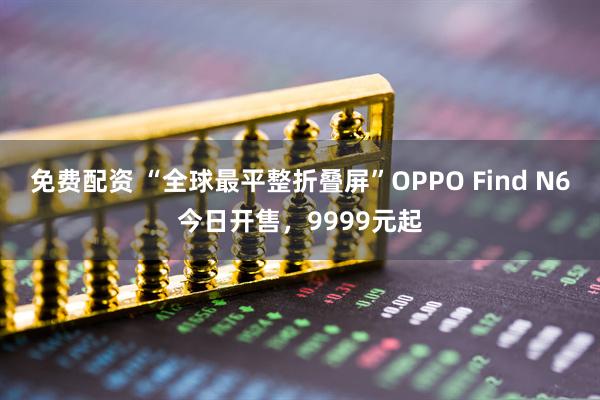 免费配资 “全球最平整折叠屏”OPPO Find N6今日开售，9999元起