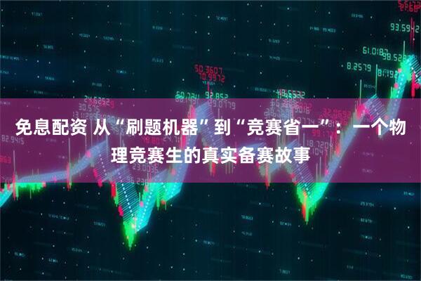 免息配资 从“刷题机器”到“竞赛省一”：一个物理竞赛生的真实备赛故事