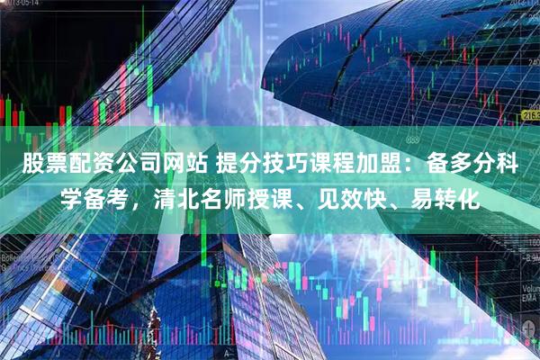 股票配资公司网站 提分技巧课程加盟：备多分科学备考，清北名师授课、见效快、易转化