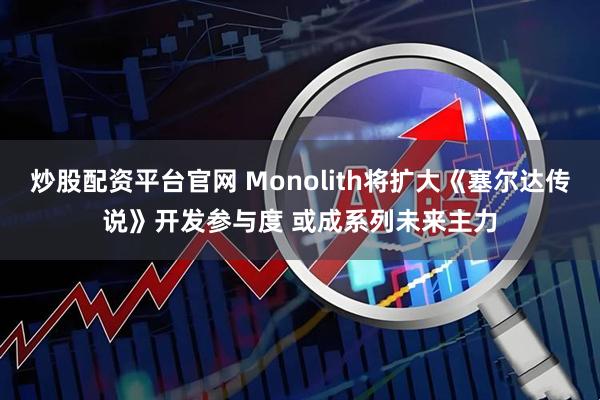 炒股配资平台官网 Monolith将扩大《塞尔达传说》开发参与度 或成系列未来主力