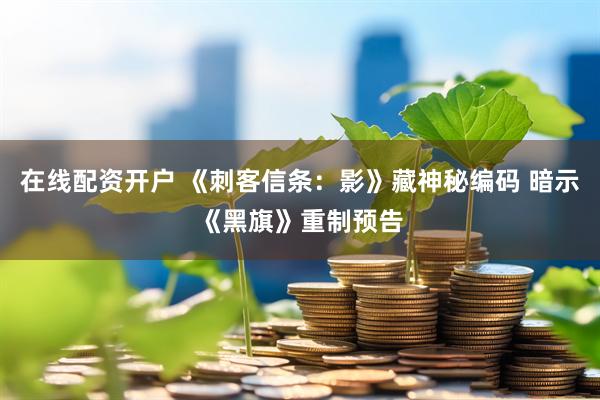 在线配资开户 《刺客信条：影》藏神秘编码 暗示《黑旗》重制预告