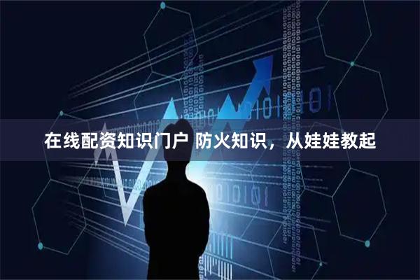 在线配资知识门户 防火知识,从娃娃教起