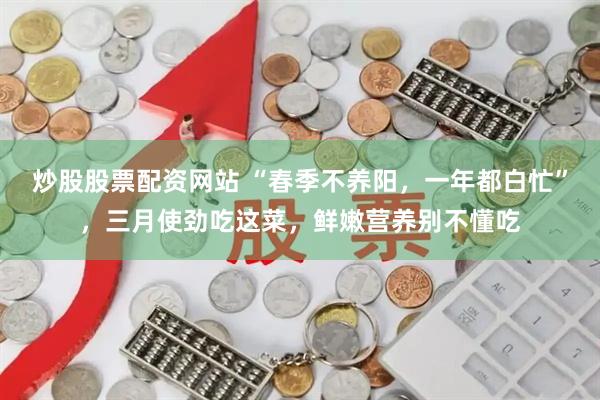 炒股股票配资网站 “春季不养阳,一年都白忙”,三月使劲吃这菜,鲜嫩营养别不懂吃
