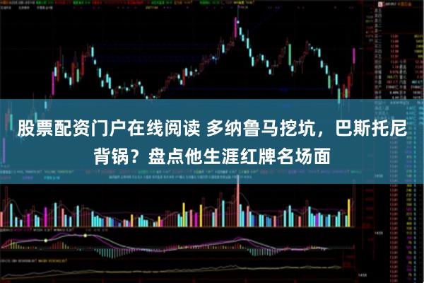 股票配资门户在线阅读 多纳鲁马挖坑，巴斯托尼背锅？盘点他生涯红牌名场面