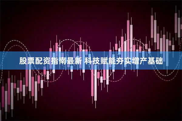 股票配资指南最新 科技赋能夯实增产基础