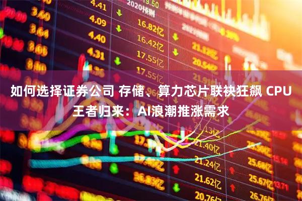如何选择证券公司 存储、算力芯片联袂狂飙 CPU王者归来：AI浪潮推涨需求