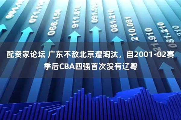 配资家论坛 广东不敌北京遭淘汰，自2001-02赛季后CBA四强首次没有辽粤