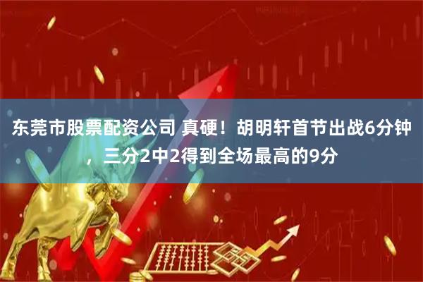 东莞市股票配资公司 真硬！胡明轩首节出战6分钟，三分2中2得到全场最高的9分
