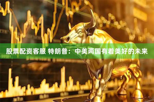 股票配资客服 特朗普：中美两国有着美好的未来
