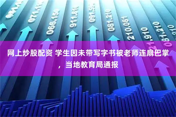 网上炒股配资 学生因未带写字书被老师连扇巴掌，当地教育局通报