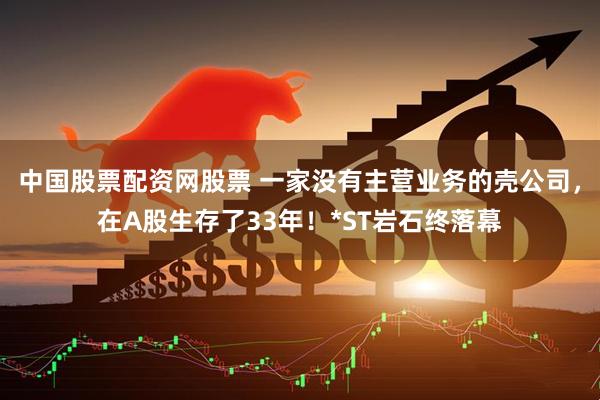 中国股票配资网股票 一家没有主营业务的壳公司，在A股生存了33年！*ST岩石终落幕
