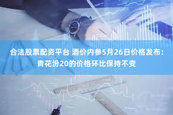 合法股票配资平台 酒价内参5月26日价格发布：青花汾20的价格环比保持不变