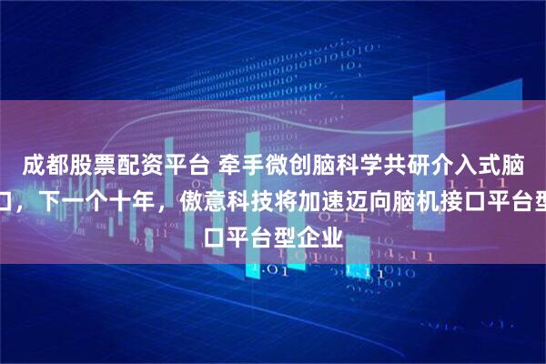 成都股票配资平台 牵手微创脑科学共研介入式脑机接口，下一个十年，傲意科技将加速迈向脑机接口平台型企业