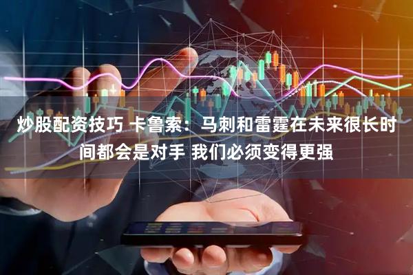 炒股配资技巧 卡鲁索：马刺和雷霆在未来很长时间都会是对手 我们必须变得更强