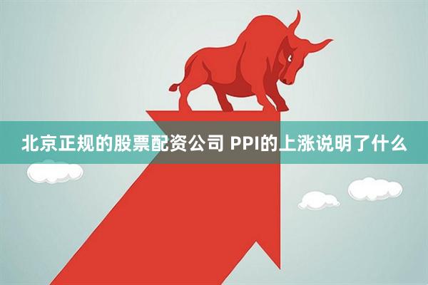 北京正规的股票配资公司 PPI的上涨说明了什么