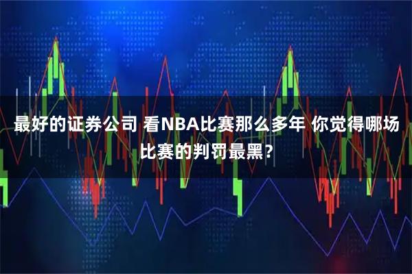 最好的证券公司 看NBA比赛那么多年 你觉得哪场比赛的判罚最黑？