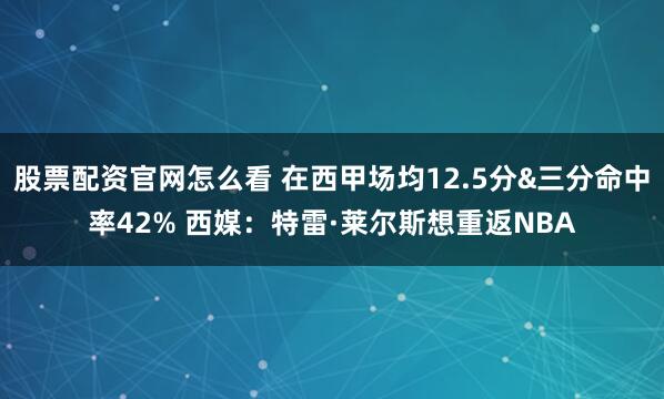 股票配资官网怎么看 在西甲场均12.5分&三分命中率42% 西媒：特雷·莱尔斯想重返NBA