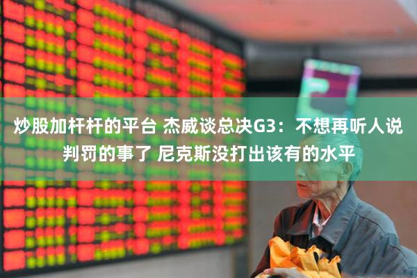 炒股加杆杆的平台 杰威谈总决G3：不想再听人说判罚的事了 尼克斯没打出该有的水平