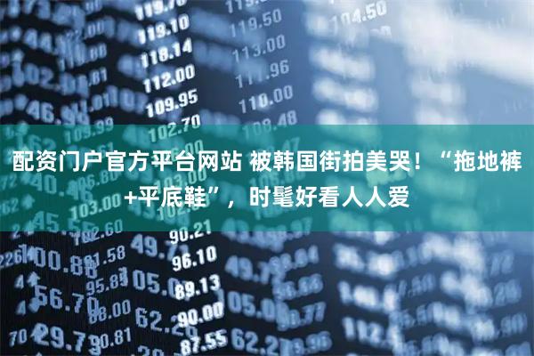 配资门户官方平台网站 被韩国街拍美哭！“拖地裤+平底鞋”，时髦好看人人爱